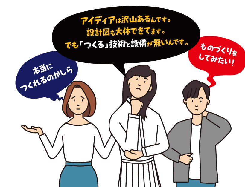 「本当に作れるのかしら？」「アイディアはあるけど、造る技術と設備が無い！」「ものづくりをしてみたい！」