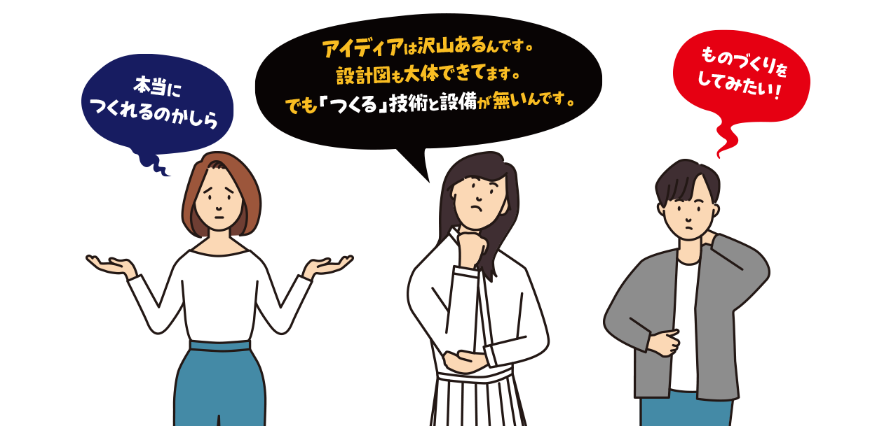 「本当に作れるのかしら？」「アイディアはあるけど、造る技術と設備が無い！」「ものづくりをしてみたい！」